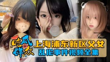 吃瓜群众独家网曝上海浦东新区父女乱伦事件泄密流出