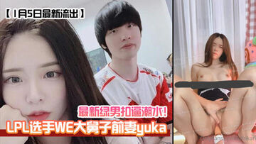 LPL选手WE大舅子前妻[yuka]最新绿男扣逼潮水！