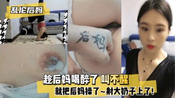 网曝-【乱伦后妈】趁后妈喝醉了叫不醒，就把后妈操了~射大奶