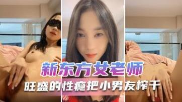 新东方女老师月月嗷极品小女神，森林浓密，旺盛的性瘾，把小男友榨干，内射抽搐淫叫不止！